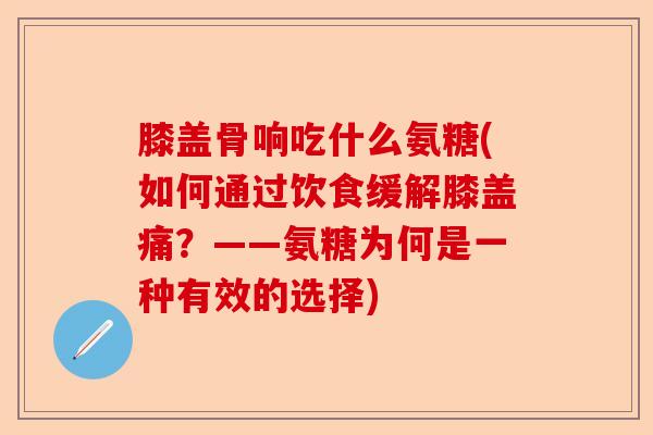 膝盖骨响吃什么氨糖(如何通过饮食缓解膝盖痛？——氨糖为何是一种有效的选择)