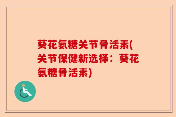 葵花氨糖关节骨活素(关节保健新选择：葵花氨糖骨活素)