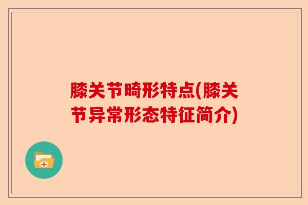 膝关节畸形特点(膝关节异常形态特征简介)