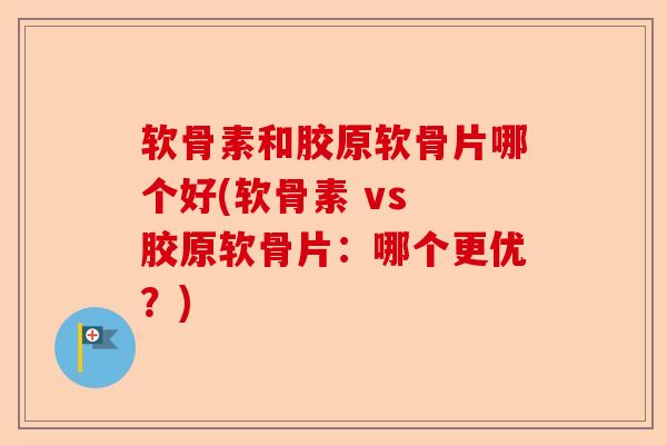 软骨素和胶原软骨片哪个好(软骨素 vs 胶原软骨片：哪个更优？)