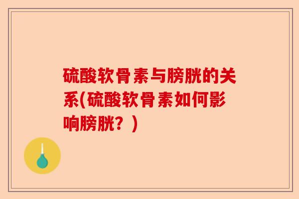 硫酸软骨素与膀胱的关系(硫酸软骨素如何影响膀胱？)