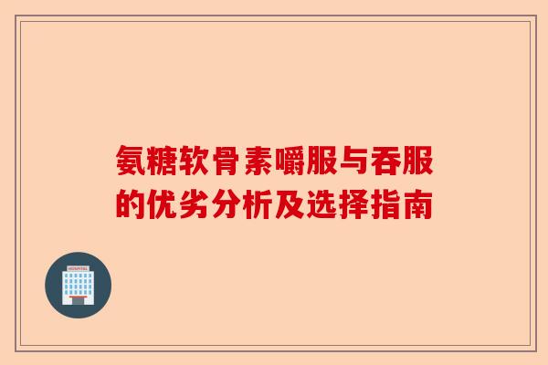 氨糖软骨素嚼服与吞服的优劣分析及选择指南