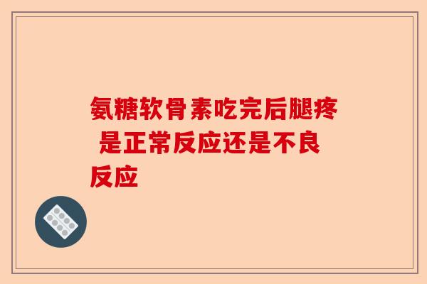 氨糖软骨素吃完后腿疼 是正常反应还是不良反应