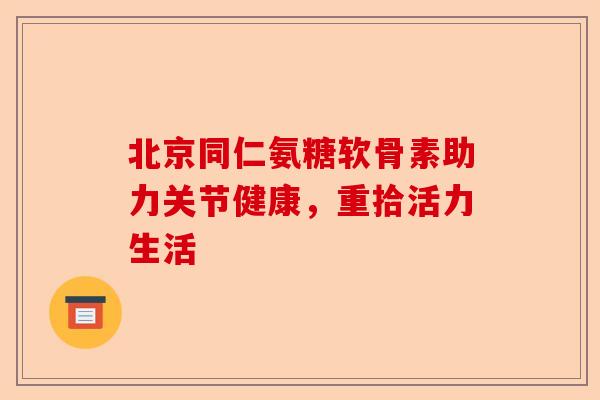 北京同仁氨糖软骨素助力关节健康，重拾活力生活