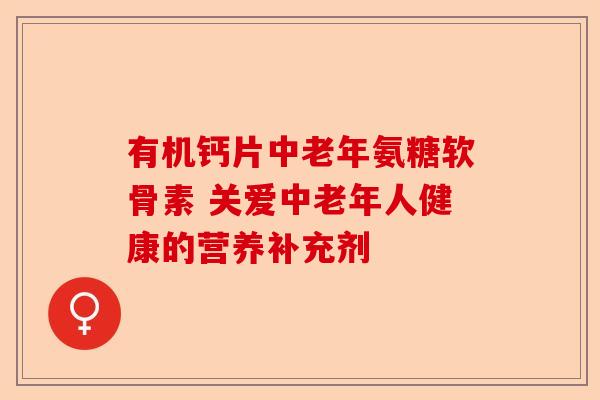有机钙片中老年氨糖软骨素 关爱中老年人健康的营养补充剂