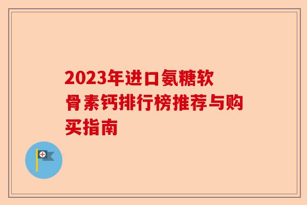 2023年进口氨糖软骨素钙排行榜推荐与购买指南 2023年进口氨糖软骨素钙排行榜推荐与购买指南