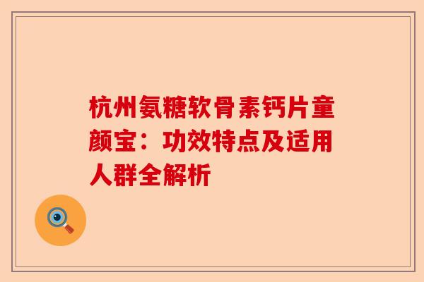 杭州氨糖软骨素钙片童颜宝：功效特点及适用人群全解析