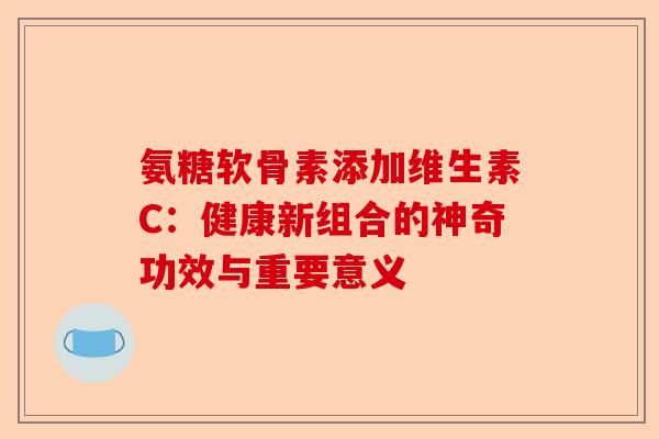 氨糖软骨素添加维生素C：健康新组合的神奇功效与重要意义