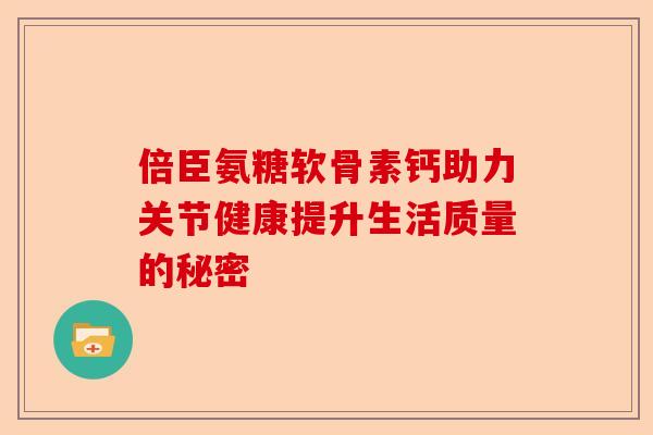 倍臣氨糖软骨素钙助力关节健康提升生活质量的秘密