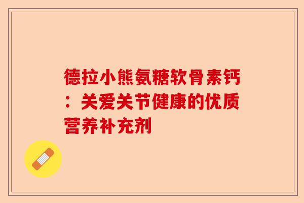 德拉小熊氨糖软骨素钙:关爱关节健康的优质营养补充剂 德拉小熊氨糖软骨素钙:关爱关节健康的优质营养补充剂