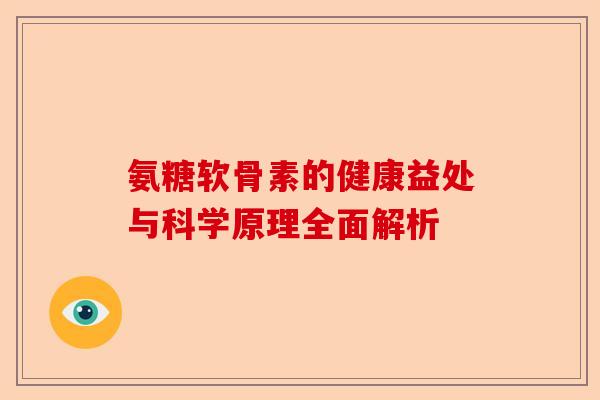 氨糖软骨素的健康益处与科学原理全面解析