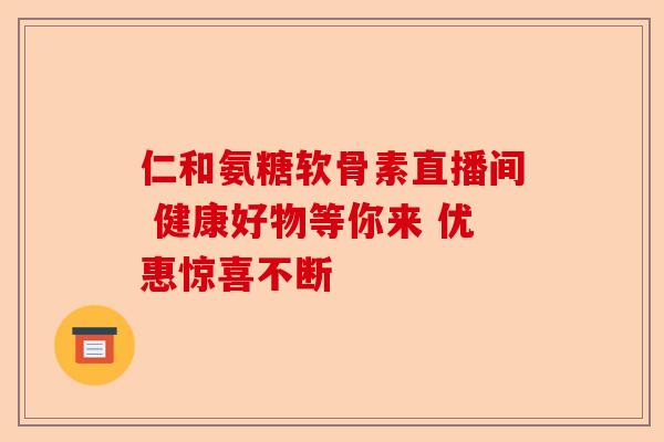 仁和氨糖软骨素直播间 健康好物等你来 优惠惊喜不断
