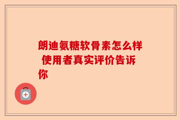 朗迪氨糖软骨素怎么样 使用者真实评价告诉你