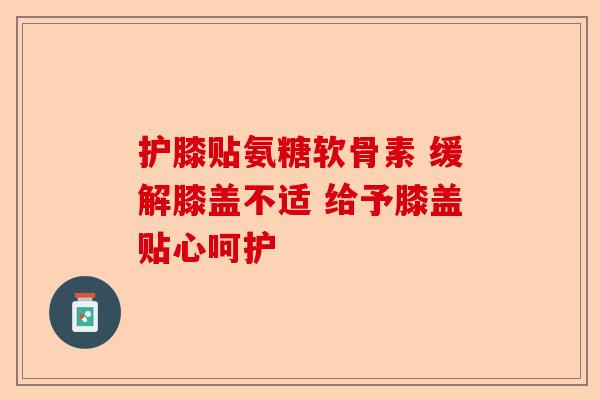 护膝贴氨糖软骨素 缓解膝盖不适 给予膝盖贴心呵护