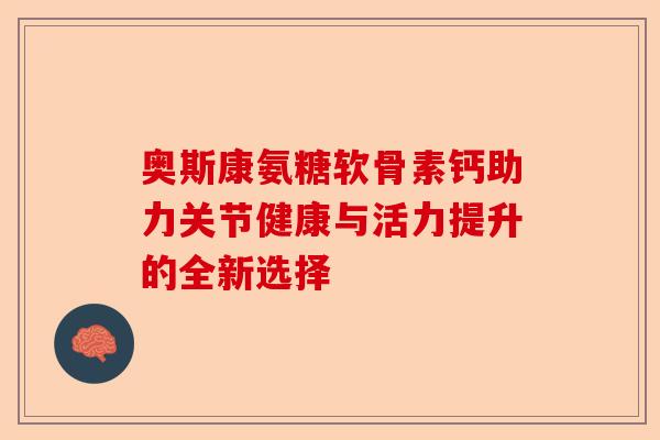 奥斯康氨糖软骨素钙助力关节健康与活力提升的全新选择