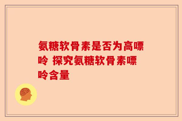 氨糖软骨素是否为高嘌呤 探究氨糖软骨素嘌呤含量
