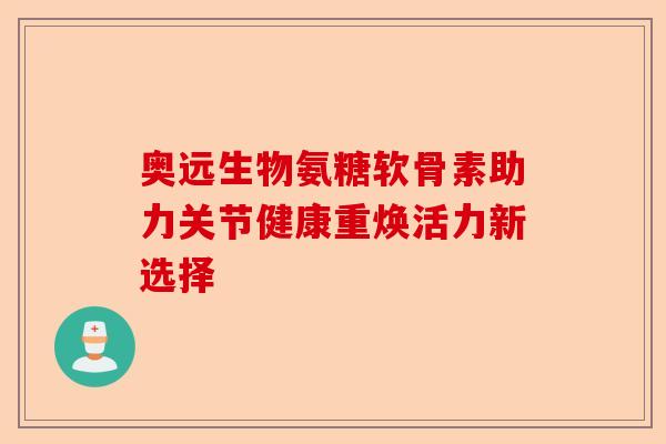 奥远生物氨糖软骨素助力关节健康重焕活力新选择