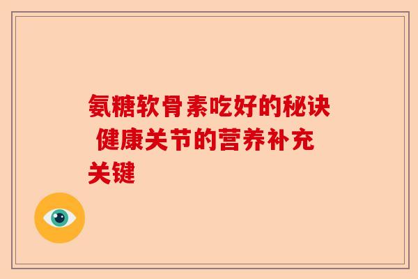 氨糖软骨素吃好的秘诀 健康关节的营养补充关键 氨糖软骨素吃好的秘诀 健康关节的营养补充关键