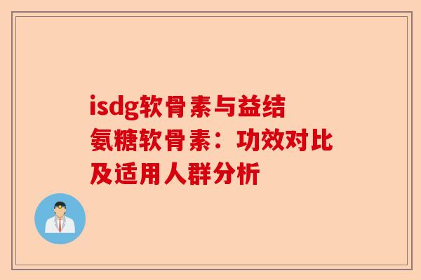 isdg软骨素与益结氨糖软骨素：功效对比及适用人群分析