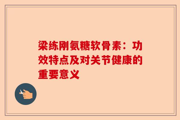 梁练刚氨糖软骨素：功效特点及对关节健康的重要意义