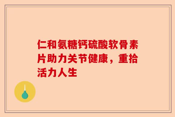 仁和氨糖钙硫酸软骨素片助力关节健康，重拾活力人生