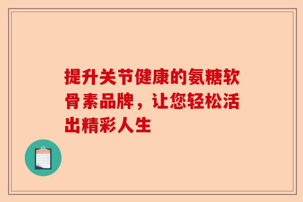 提升关节健康的氨糖软骨素品牌，让您轻松活出精彩人生