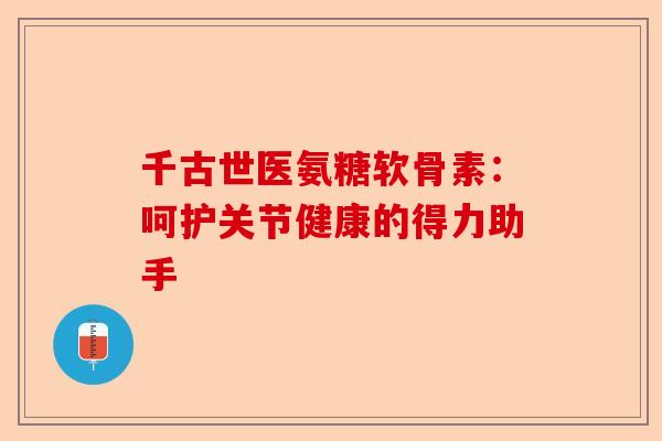 千古世医氨糖软骨素：呵护关节健康的得力助手