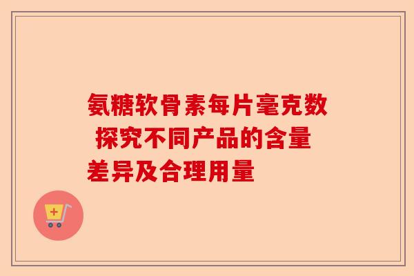 氨糖软骨素每片毫克数 探究不同产品的含量差异及合理用量