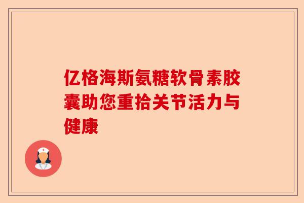 亿格海斯氨糖软骨素胶囊助您重拾关节活力与健康