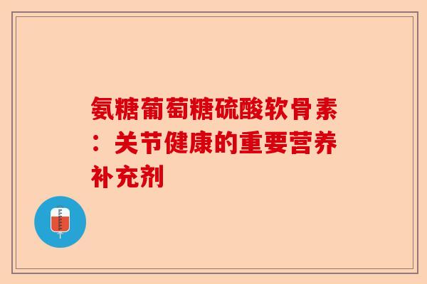 氨糖葡萄糖硫酸软骨素:关节健康的重要营养补充剂 氨糖葡萄糖硫酸软骨素:关节健康的重要营养补充剂