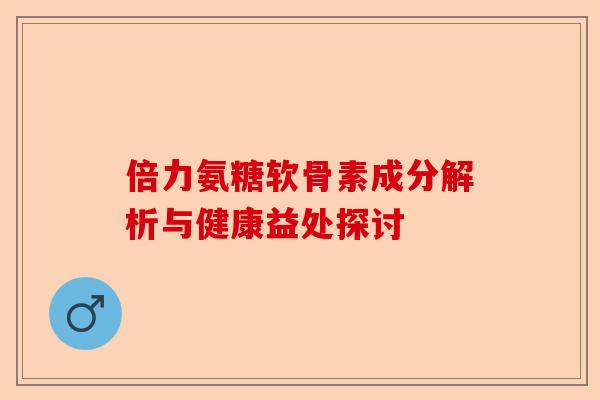 倍力氨糖软骨素成分解析与健康益处探讨