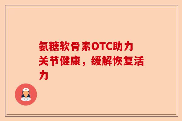 氨糖软骨素OTC助力关节健康，缓解恢复活力