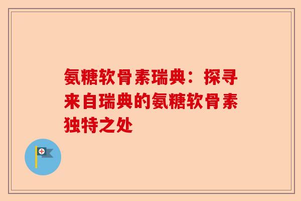 氨糖软骨素瑞典：探寻来自瑞典的氨糖软骨素独特之处