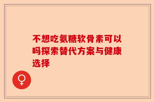 不想吃氨糖软骨素可以吗探索替代方案与健康选择