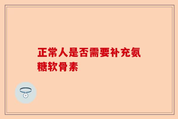 正常人是否需要补充氨糖软骨素