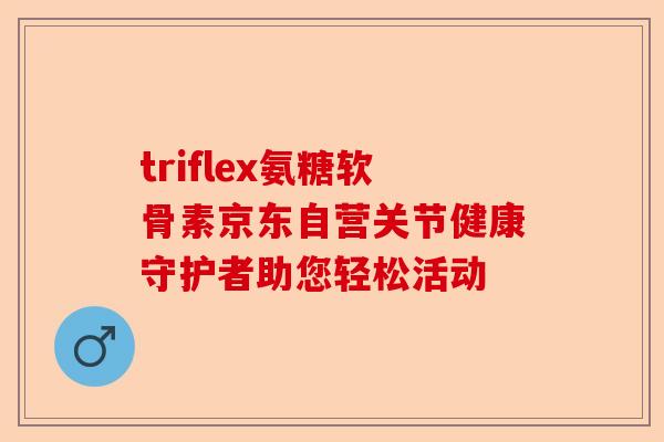 triflex氨糖软骨素京东自营关节健康守护者助您轻松活动