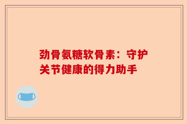 劲骨氨糖软骨素：守护关节健康的得力助手