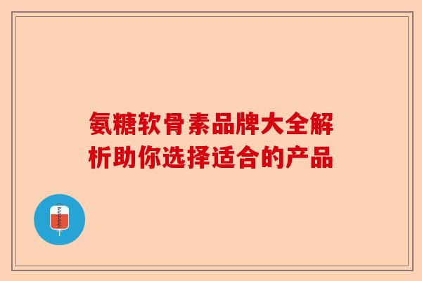 氨糖软骨素品牌大全解析助你选择适合的产品