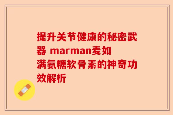 提升关节健康的秘密武器 marman麦如满氨糖软骨素的神奇功效解析