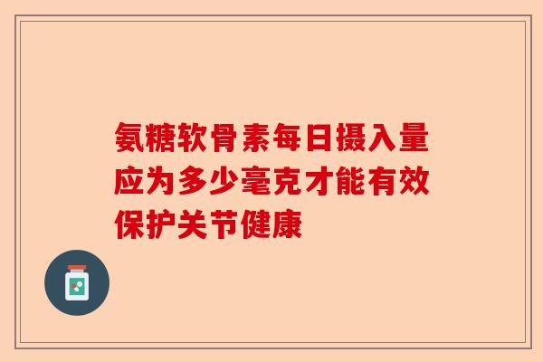 氨糖软骨素每日摄入量应为多少毫克才能有效保护关节健康