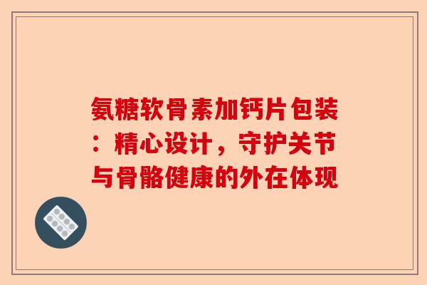 氨糖软骨素加钙片包装:精心设计,守护关节与骨骼健康的外在体现 氨糖软骨素加钙片包装:精心设计,守护关节与骨骼健康的外在体现