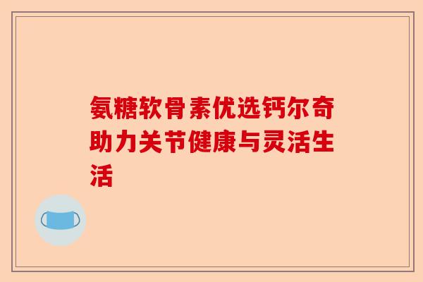 氨糖软骨素优选钙尔奇助力关节健康与灵活生活