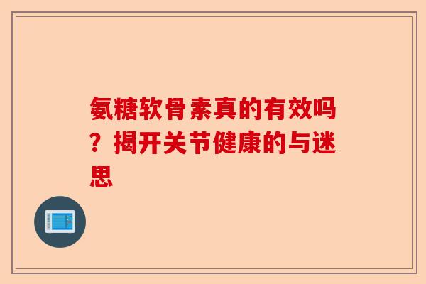 氨糖软骨素真的有效吗？揭开关节健康的与迷思