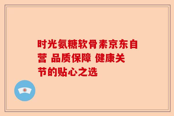 时光氨糖软骨素京东自营 品质保障 健康关节的贴心之选