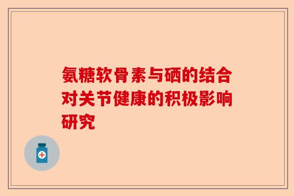 氨糖软骨素与硒的结合对关节健康的积极影响研究