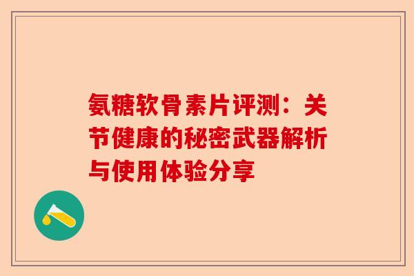 氨糖软骨素片评测：关节健康的秘密武器解析与使用体验分享
