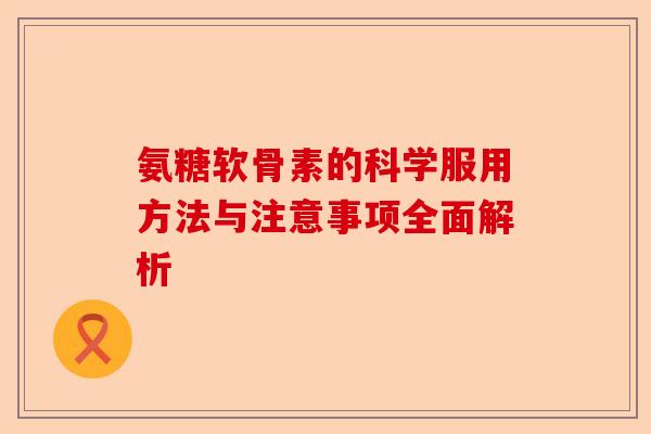 氨糖软骨素的科学服用方法与注意事项全面解析