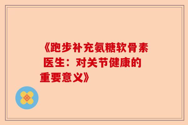 《跑步补充氨糖软骨素 医生:对关节健康的重要意义》 《跑步补充氨糖软骨素 医生:对关节健康的重要意义》
