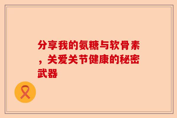 分享我的氨糖与软骨素，关爱关节健康的秘密武器