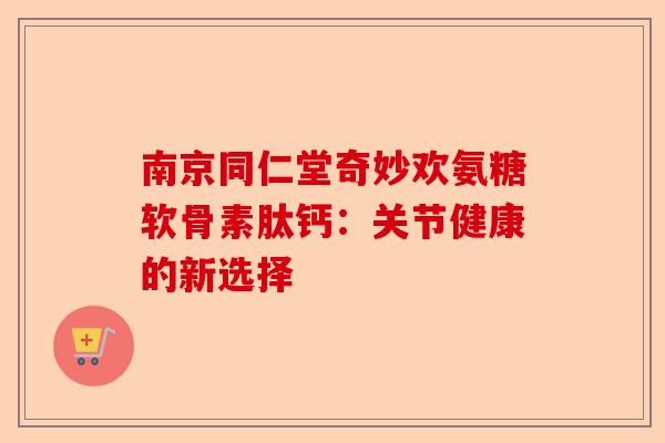 南京同仁堂奇妙欢氨糖软骨素肽钙：关节健康的新选择